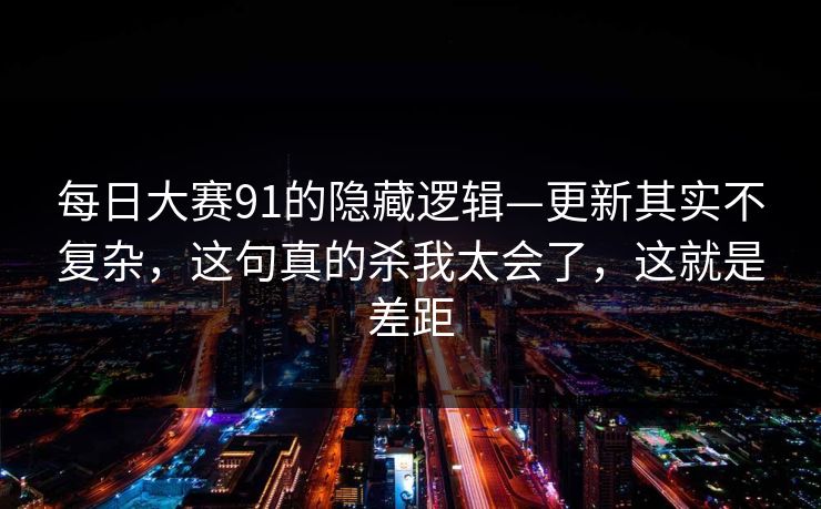每日大赛91的隐藏逻辑—更新其实不复杂，这句真的杀我太会了，这就是差距  第1张
