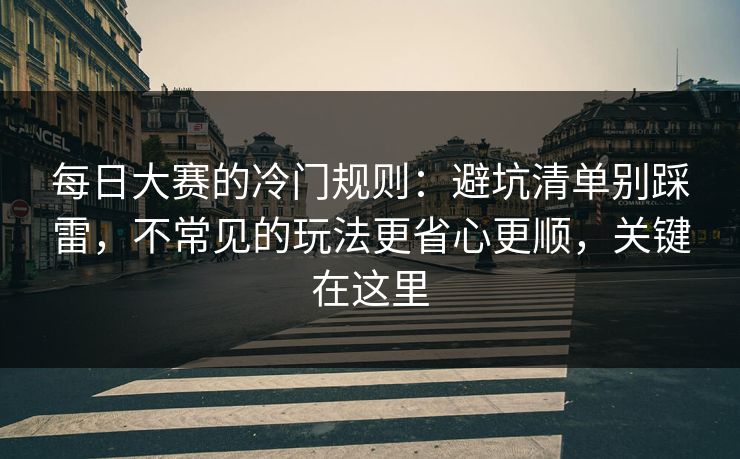 每日大赛的冷门规则:避坑清单别踩雷,不常见的玩法更省心更顺,关键在这里 第1张 每日大赛的冷门规则:避坑清单别踩雷,不常见的玩法更省心更顺,关键在这里 第1张