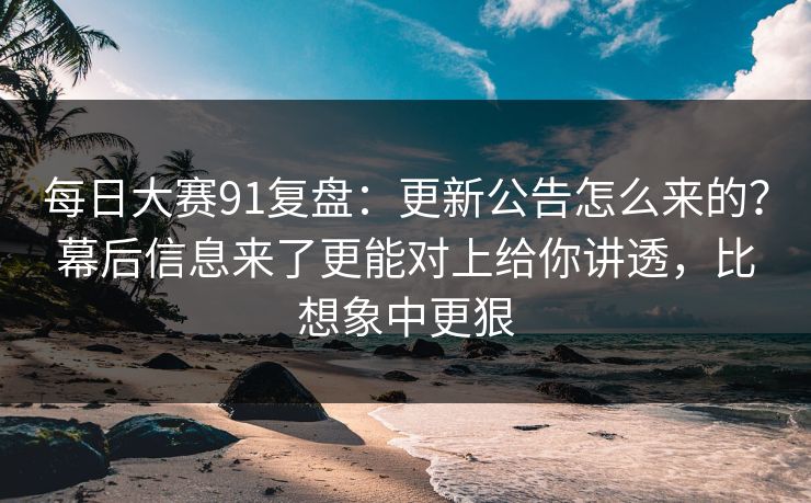 每日大赛91复盘：更新公告怎么来的？幕后信息来了更能对上给你讲透，比想象中更狠  第1张