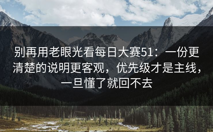 别再用老眼光看每日大赛51：一份更清楚的说明更客观，优先级才是主线，一旦懂了就回不去