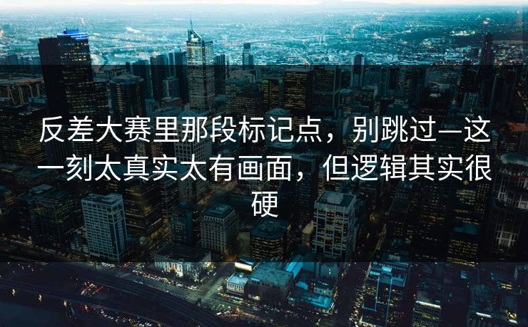 反差大赛里那段标记点,别跳过—这一刻太真实太有画面,但逻辑其实很硬 第1张 反差大赛里那段标记点,别跳过—这一刻太真实太有画面,但逻辑其实很硬 第1张