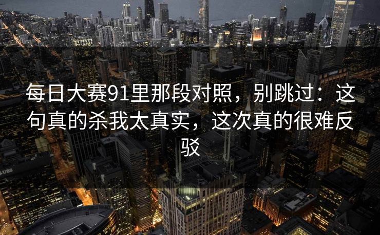 每日大赛91里那段对照，别跳过：这句真的杀我太真实，这次真的很难反驳  第1张