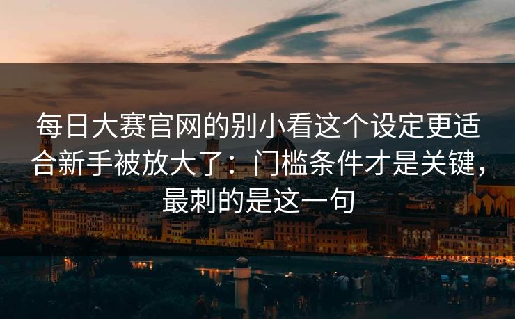 每日大赛官网的别小看这个设定更适合新手被放大了：门槛条件才是关键，最刺的是这一句  第1张