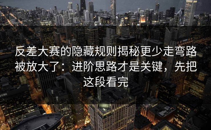 反差大赛的隐藏规则揭秘更少走弯路被放大了:进阶思路才是关键,先把这段看完 第1张 反差大赛的隐藏规则揭秘更少走弯路被放大了:进阶思路才是关键,先把这段看完 第1张