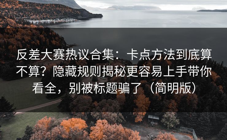 反差大赛热议合集：卡点方法到底算不算？隐藏规则揭秘更容易上手带你看全，别被标题骗了（简明版）