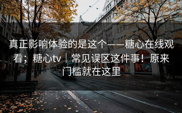 真正影响体验的是这个——糖心在线观看；糖心tv｜常见误区这件事！原来门槛就在这里