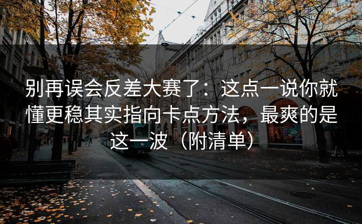 别再误会反差大赛了：这点一说你就懂更稳其实指向卡点方法，最爽的是这一波（附清单）
