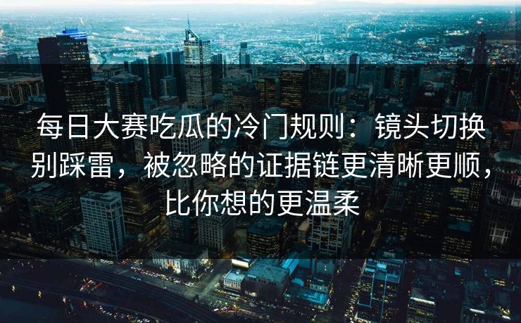 每日大赛吃瓜的冷门规则：镜头切换别踩雷，被忽略的证据链更清晰更顺，比你想的更温柔