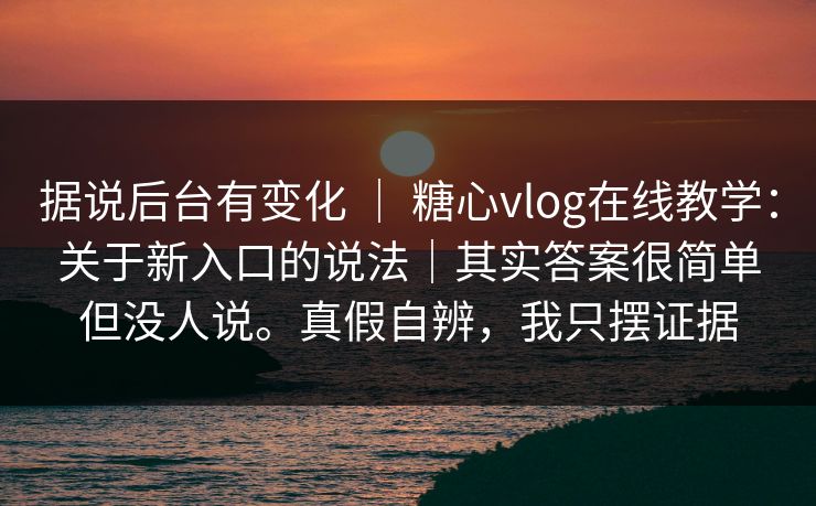 据说后台有变化 ｜ 糖心vlog在线教学：关于新入口的说法｜其实答案很简单但没人说。真假自辨，我只摆证据  第1张
