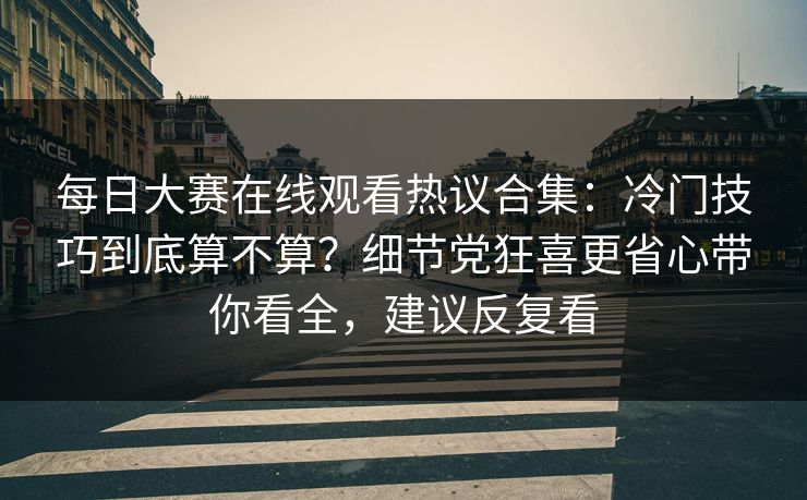 每日大赛在线观看热议合集:冷门技巧到底算不算?细节党狂喜更省心带你看全,建议反复看 第1张 每日大赛在线观看热议合集:冷门技巧到底算不算?细节党狂喜更省心带你看全,建议反复看 第1张