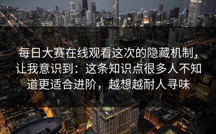 每日大赛在线观看这次的隐藏机制,让我意识到:这条知识点很多人不知道更适合进阶,越想越耐人寻味 第1张 每日大赛在线观看这次的隐藏机制,让我意识到:这条知识点很多人不知道更适合进阶,越想越耐人寻味 第1张