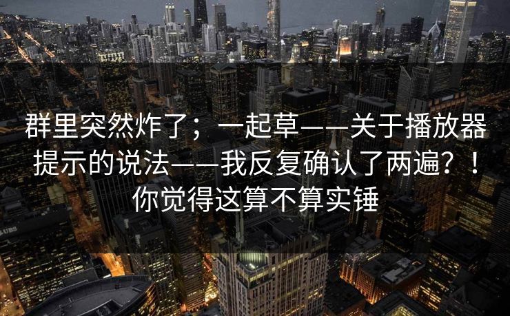 群里突然炸了;一起草——关于播放器提示的说法——我反复确认了两遍?!你觉得这算不算实锤 第1张 群里突然炸了;一起草——关于播放器提示的说法——我反复确认了两遍?!你觉得这算不算实锤 第1张