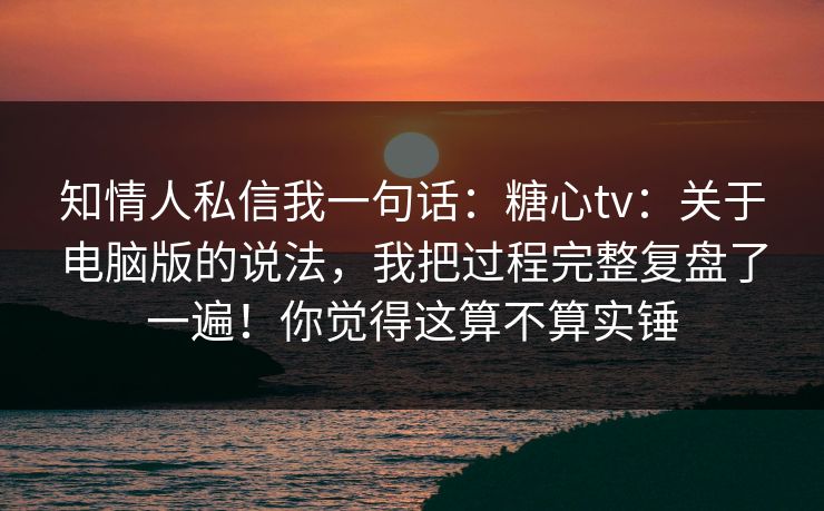 知情人私信我一句话:糖心tv:关于电脑版的说法,我把过程完整复盘了一遍!你觉得这算不算实锤 第1张 知情人私信我一句话:糖心tv:关于电脑版的说法,我把过程完整复盘了一遍!你觉得这算不算实锤 第1张