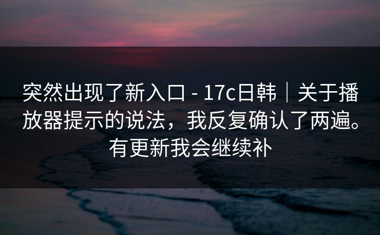 突然出现了新入口 - 17c日韩｜关于播放器提示的说法，我反复确认了两遍。有更新我会继续补  第1张