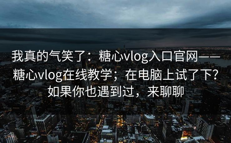 我真的气笑了：糖心vlog入口官网——糖心vlog在线教学；在电脑上试了下？如果你也遇到过，来聊聊  第1张