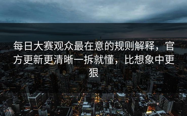 每日大赛观众最在意的规则解释，官方更新更清晰一拆就懂，比想象中更狠