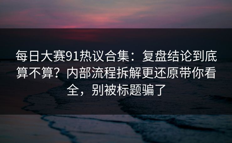 每日大赛91热议合集：复盘结论到底算不算？内部流程拆解更还原带你看全，别被标题骗了