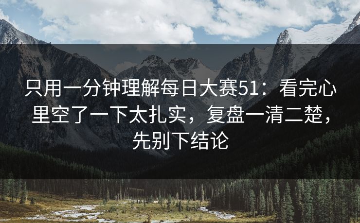 只用一分钟理解每日大赛51：看完心里空了一下太扎实，复盘一清二楚，先别下结论  第1张