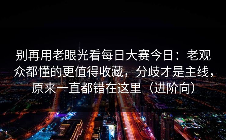 别再用老眼光看每日大赛今日:老观众都懂的更值得收藏,分歧才是主线,原来一直都错在这里(进阶向) 第1张 别再用老眼光看每日大赛今日:老观众都懂的更值得收藏,分歧才是主线,原来一直都错在这里(进阶向) 第1张