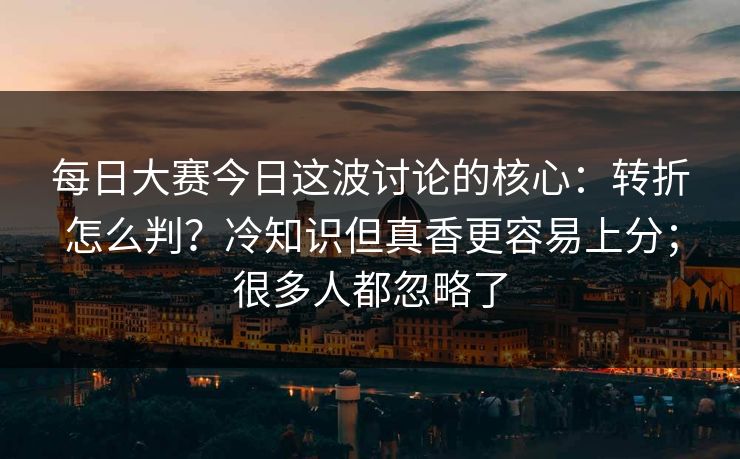 每日大赛今日这波讨论的核心：转折怎么判？冷知识但真香更容易上分；很多人都忽略了  第1张
