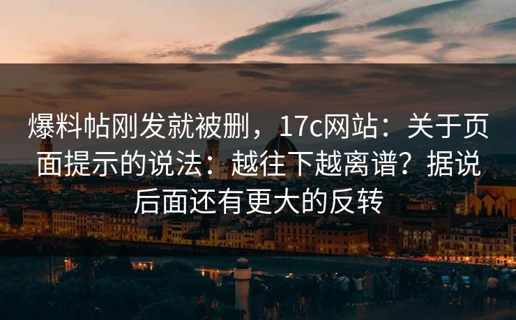 爆料帖刚发就被删,17c网站:关于页面提示的说法:越往下越离谱?据说后面还有更大的反转 第1张 爆料帖刚发就被删,17c网站:关于页面提示的说法:越往下越离谱?据说后面还有更大的反转 第1张