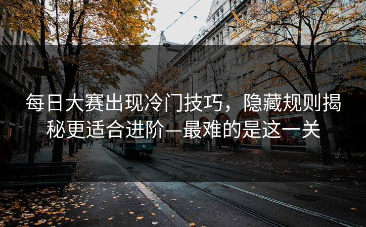 每日大赛出现冷门技巧，隐藏规则揭秘更适合进阶—最难的是这一关  第1张