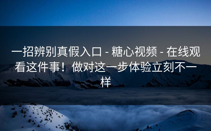 一招辨别真假入口 - 糖心视频 在线观看这件事！做对这一步体验立刻不一样  第1张