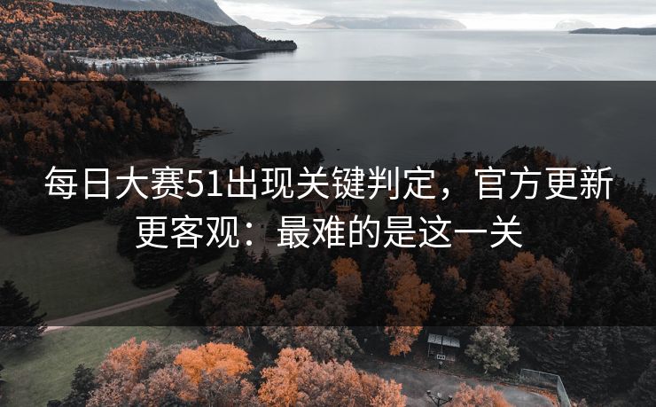 每日大赛51出现关键判定,官方更新更客观:最难的是这一关 第1张 每日大赛51出现关键判定,官方更新更客观:最难的是这一关 第1张