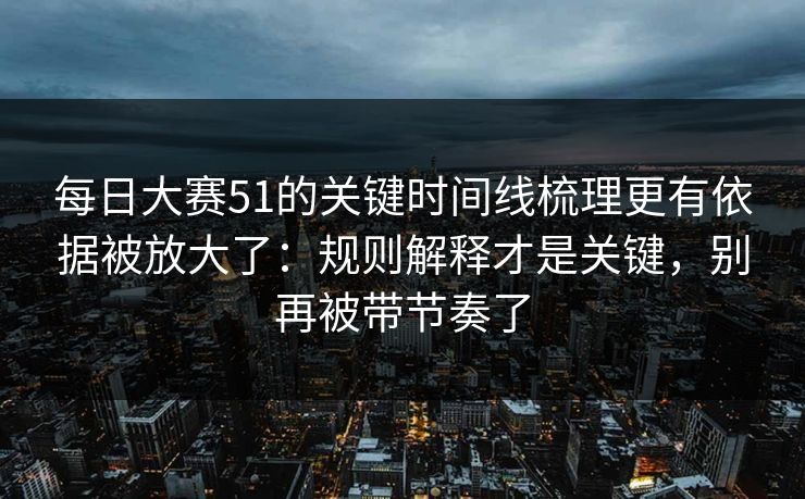 每日大赛51的关键时间线梳理更有依据被放大了：规则解释才是关键，别再被带节奏了  第1张