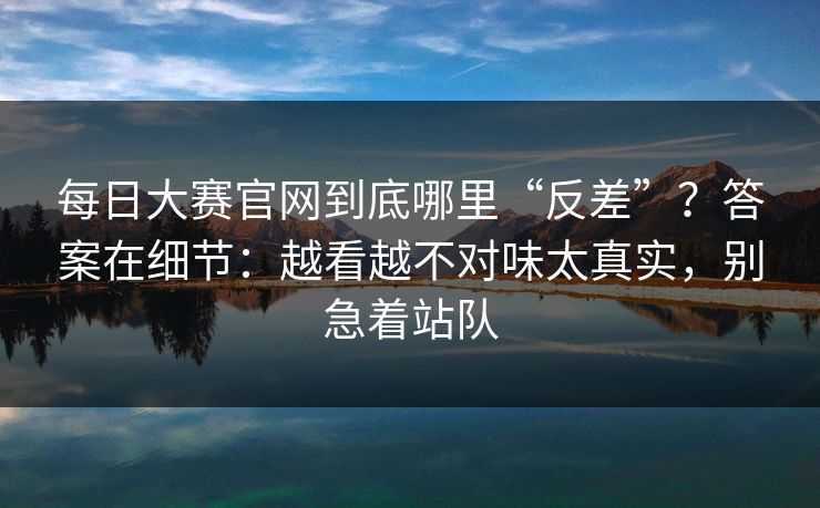 每日大赛官网到底哪里“反差”?答案在细节:越看越不对味太真实,别急着站队 第1张 每日大赛官网到底哪里“反差”?答案在细节:越看越不对味太真实,别急着站队 第1张