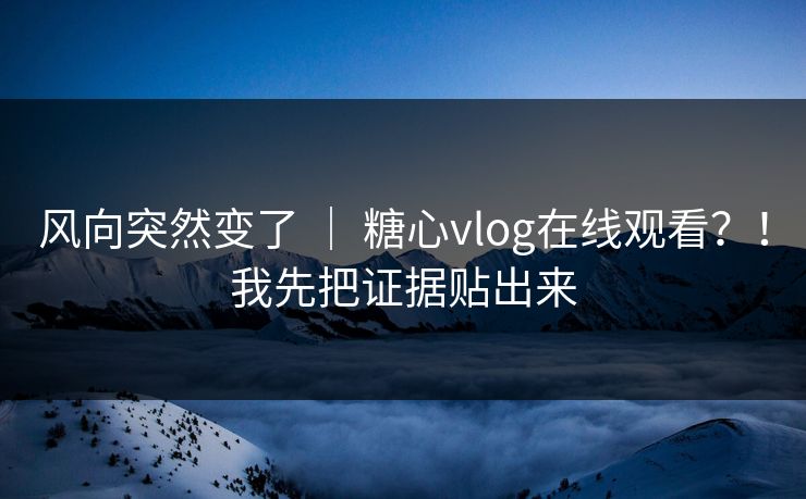 风向突然变了 | 糖心vlog在线观看?!我先把证据贴出来 第1张 风向突然变了 | 糖心vlog在线观看?!我先把证据贴出来 第1张