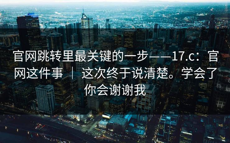 官网跳转里最关键的一步——17.c:官网这件事 | 这次终于说清楚。学会了你会谢谢我 第1张 官网跳转里最关键的一步——17.c:官网这件事 | 这次终于说清楚。学会了你会谢谢我 第1张