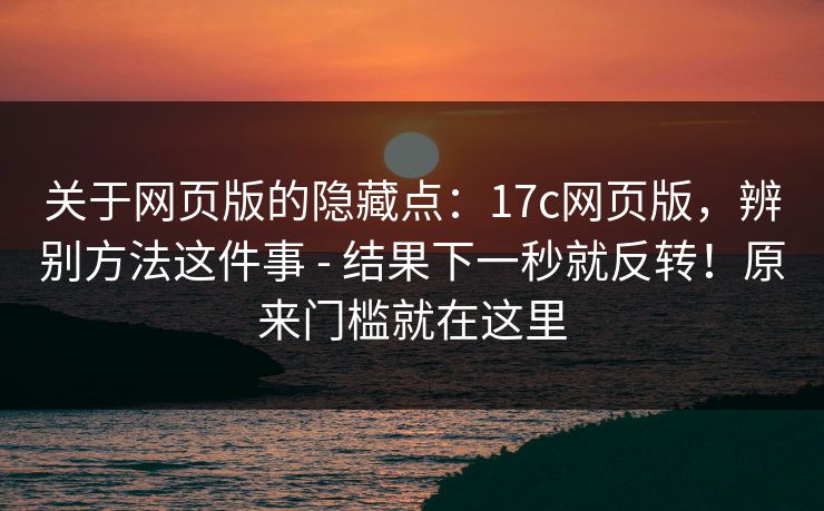 关于网页版的隐藏点：17c网页版，辨别方法这件事 - 结果下一秒就反转！原来门槛就在这里  第1张