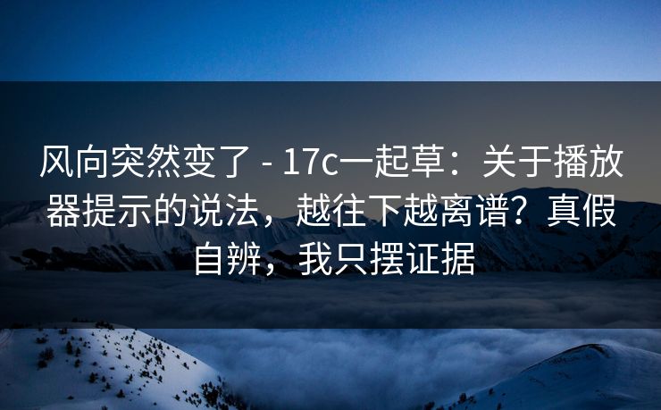 风向突然变了 - 17c一起草：关于播放器提示的说法，越往下越离谱？真假自辨，我只摆证据  第1张