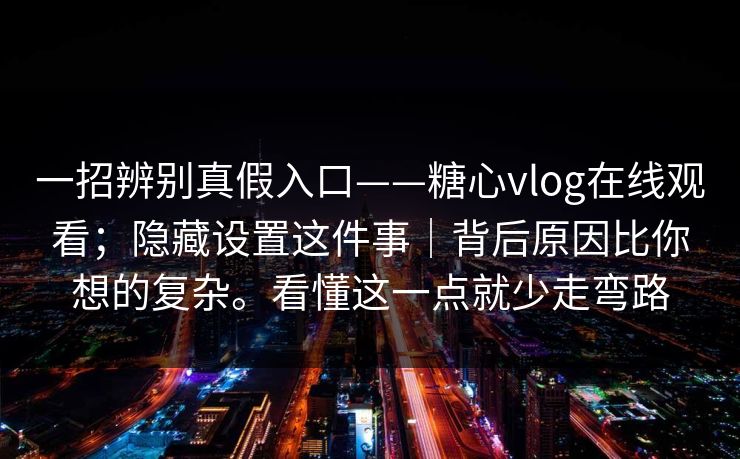 一招辨别真假入口——糖心vlog在线观看；隐藏设置这件事｜背后原因比你想的复杂。看懂这一点就少走弯路  第1张