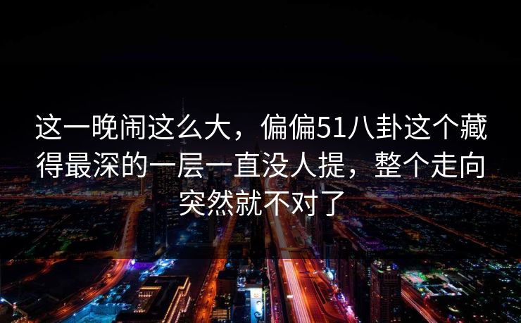 这一晚闹这么大，偏偏51八卦这个藏得最深的一层一直没人提，整个走向突然就不对了  第1张