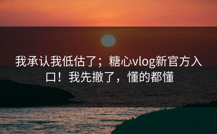 我承认我低估了;糖心vlog新官方入口!我先撤了,懂的都懂 第1张 我承认我低估了;糖心vlog新官方入口!我先撤了,懂的都懂 第1张