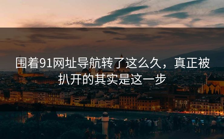围着91网址导航转了这么久,真正被扒开的其实是这一步 第1张 围着91网址导航转了这么久,真正被扒开的其实是这一步 第1张