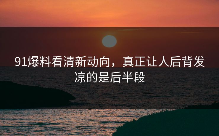 91爆料看清新动向，真正让人后背发凉的是后半段  第1张